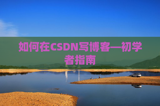 如何在CSDN写博客—初学者指南